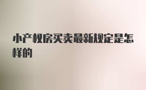 小产权房买卖最新规定是怎样的