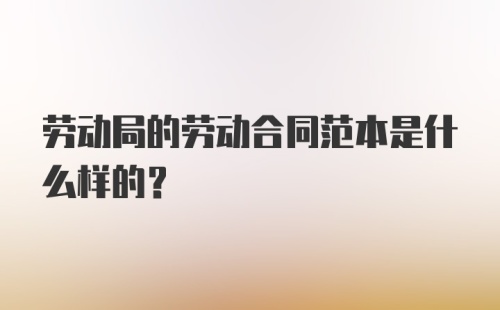 劳动局的劳动合同范本是什么样的？