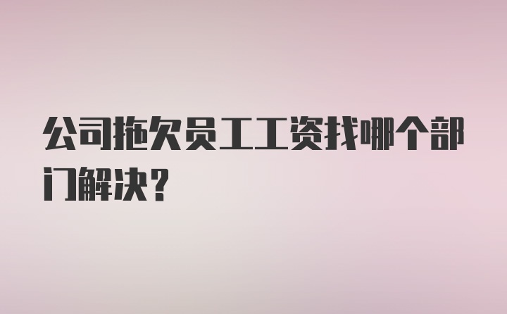 公司拖欠员工工资找哪个部门解决？