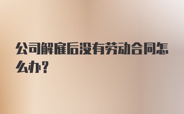 公司解雇后没有劳动合同怎么办？