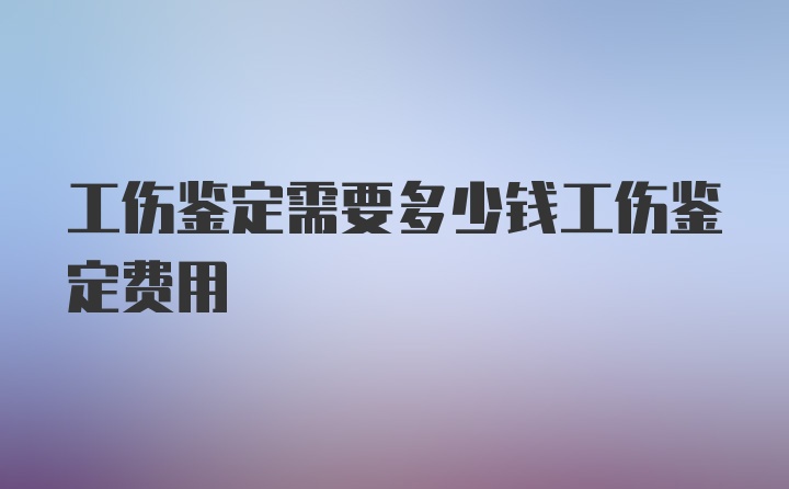 工伤鉴定需要多少钱工伤鉴定费用