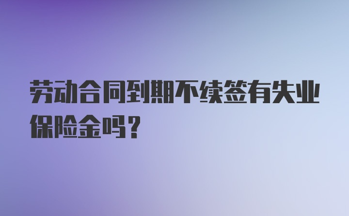 劳动合同到期不续签有失业保险金吗?