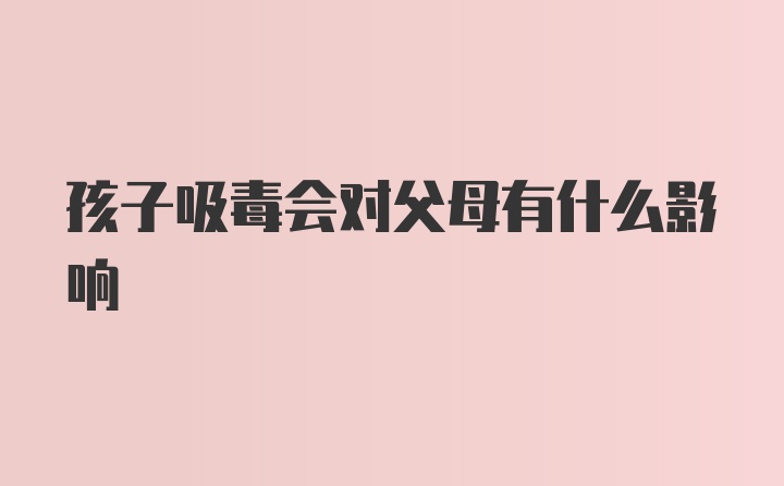 孩子吸毒会对父母有什么影响