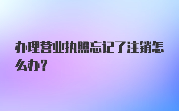 办理营业执照忘记了注销怎么办？