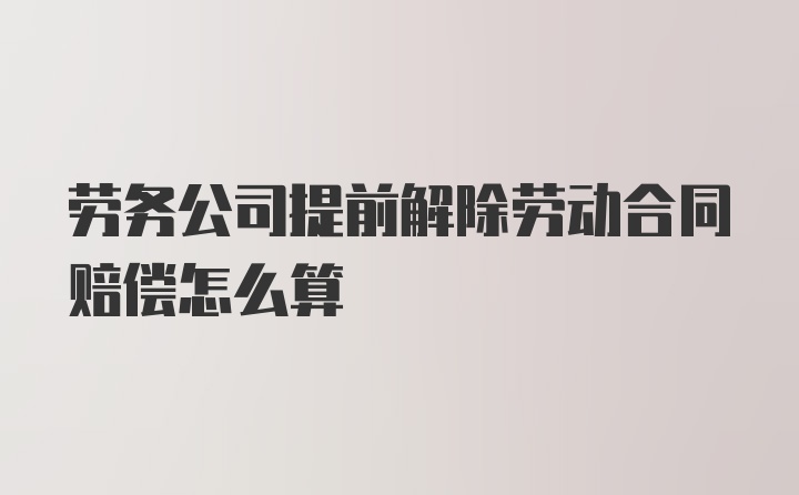 劳务公司提前解除劳动合同赔偿怎么算