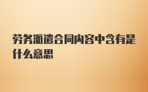 劳务派遣合同内容中含有是什么意思