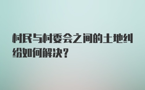 村民与村委会之间的土地纠纷如何解决？