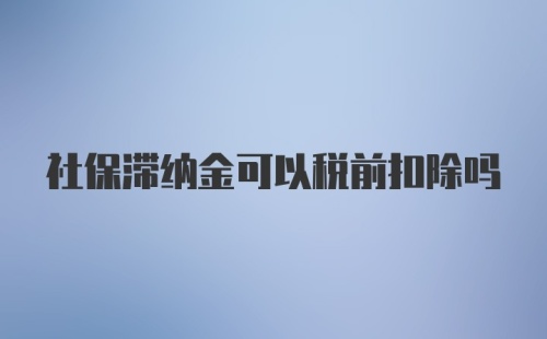 社保滞纳金可以税前扣除吗