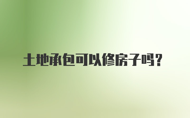 土地承包可以修房子吗？