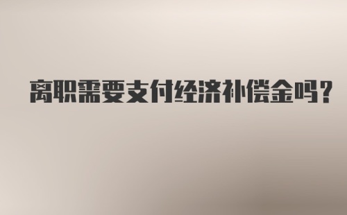 离职需要支付经济补偿金吗？