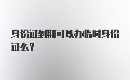 身份证到期可以办临时身份证么？