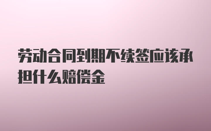 劳动合同到期不续签应该承担什么赔偿金