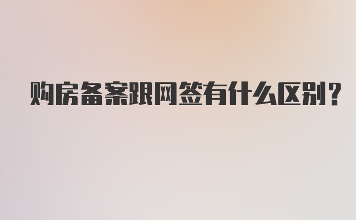 购房备案跟网签有什么区别？