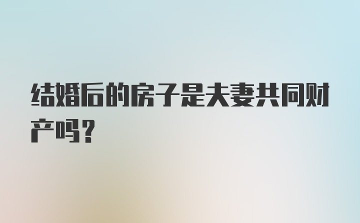 结婚后的房子是夫妻共同财产吗？