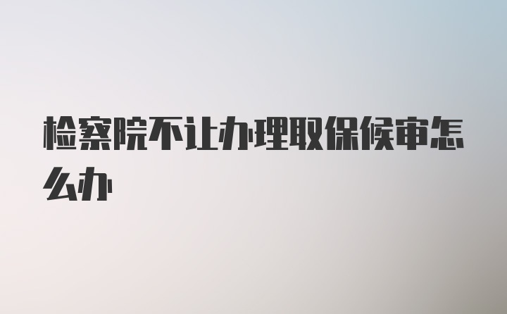 检察院不让办理取保候审怎么办