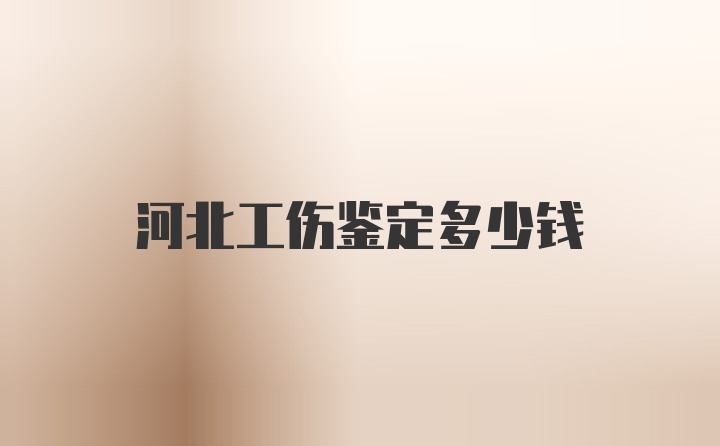 河北工伤鉴定多少钱