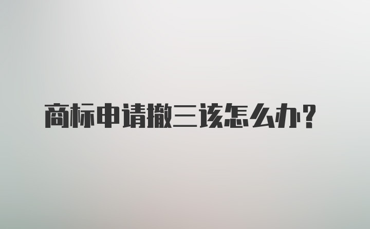 商标申请撤三该怎么办？