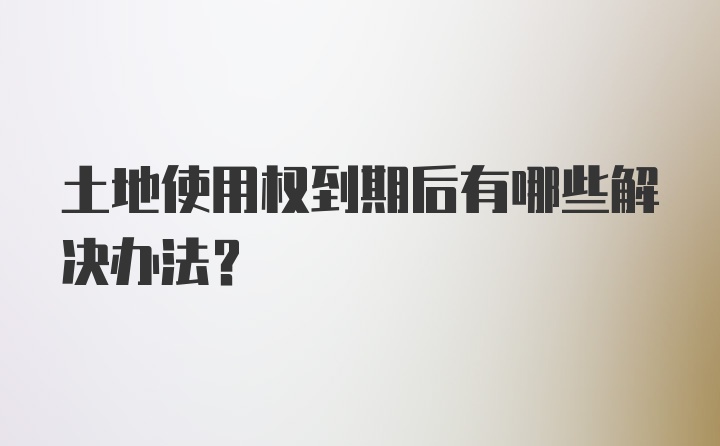 土地使用权到期后有哪些解决办法？