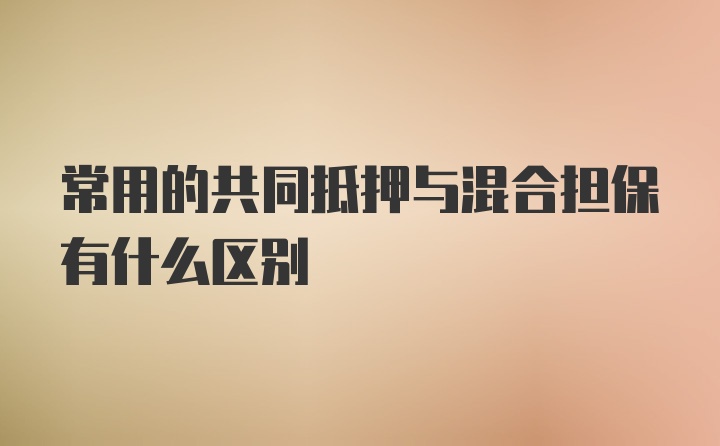 常用的共同抵押与混合担保有什么区别