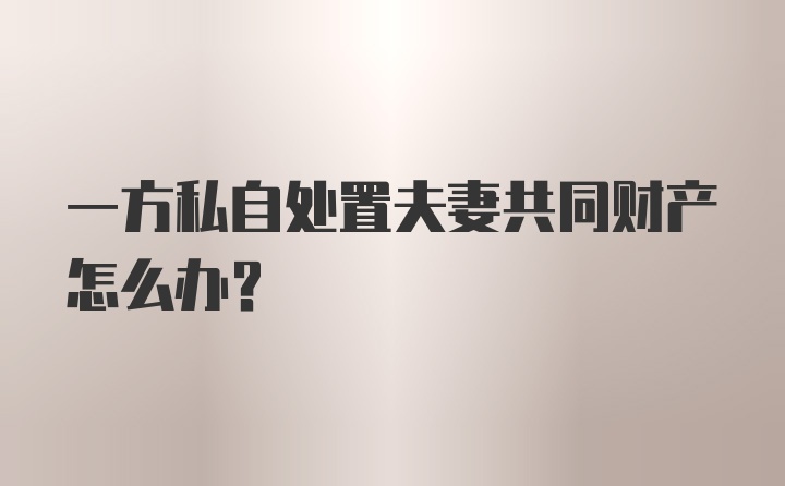 一方私自处置夫妻共同财产怎么办?