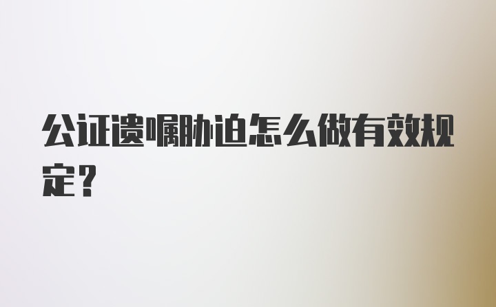 公证遗嘱胁迫怎么做有效规定？