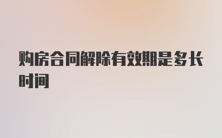 购房合同解除有效期是多长时间