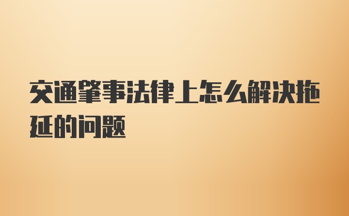 交通肇事法律上怎么解决拖延的问题