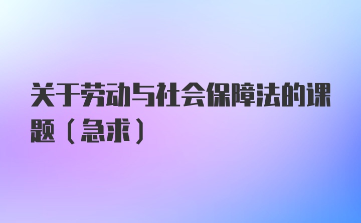 关于劳动与社会保障法的课题（急求）