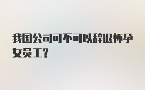 我国公司可不可以辞退怀孕女员工？