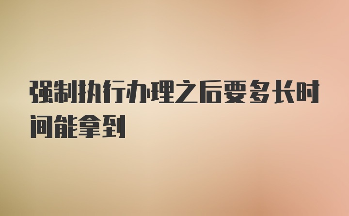 强制执行办理之后要多长时间能拿到