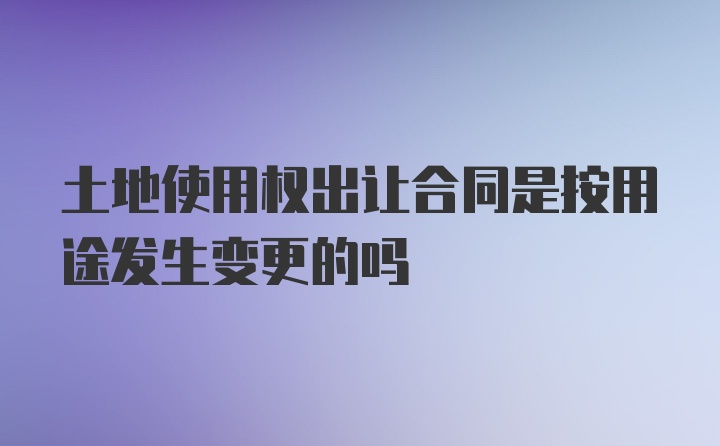 土地使用权出让合同是按用途发生变更的吗