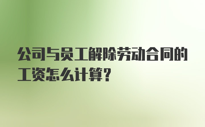 公司与员工解除劳动合同的工资怎么计算？