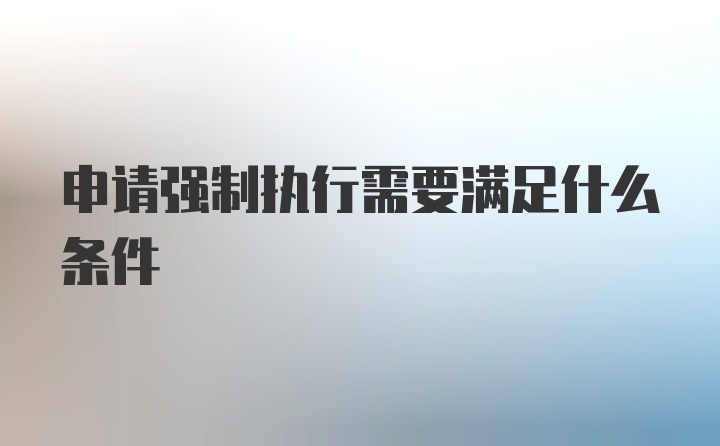 申请强制执行需要满足什么条件