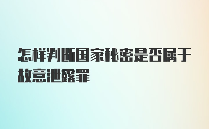 怎样判断国家秘密是否属于故意泄露罪