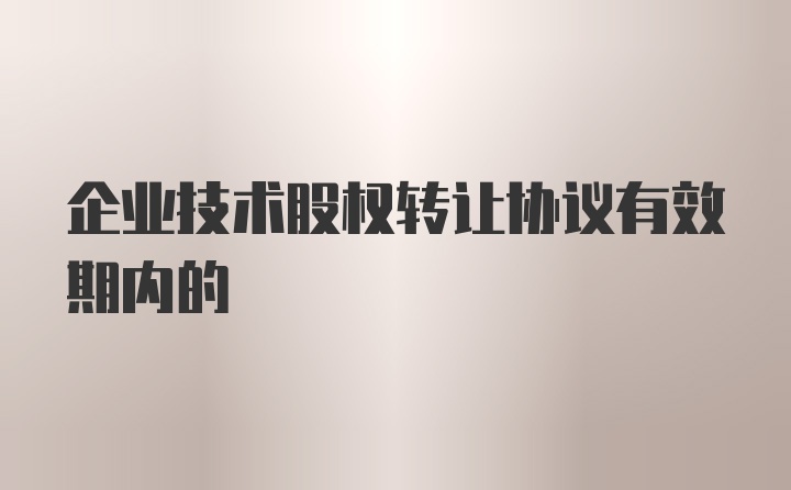 企业技术股权转让协议有效期内的