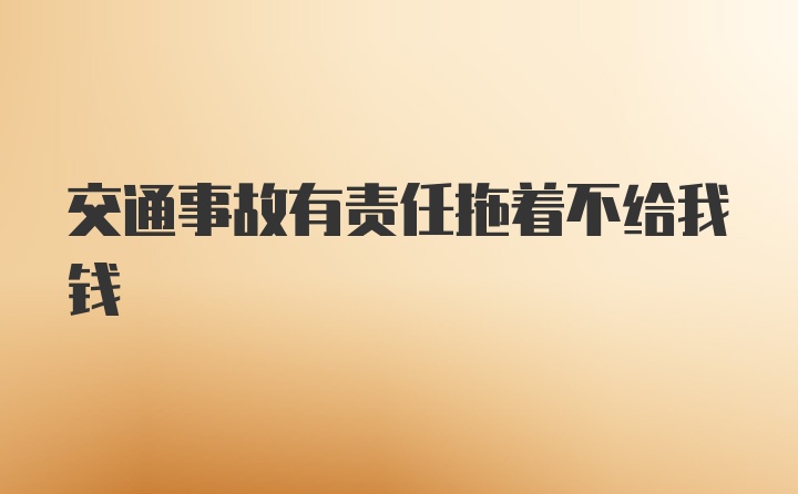 交通事故有责任拖着不给我钱