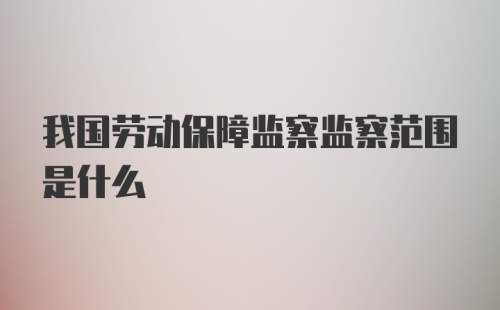 我国劳动保障监察监察范围是什么