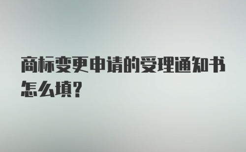 商标变更申请的受理通知书怎么填？