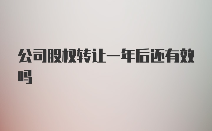 公司股权转让一年后还有效吗