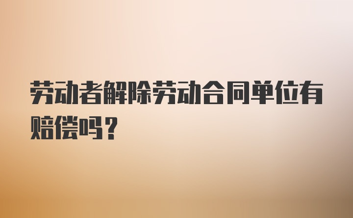 劳动者解除劳动合同单位有赔偿吗？