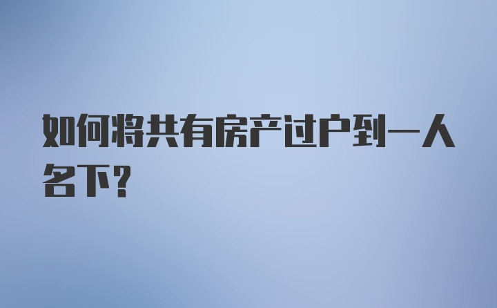 如何将共有房产过户到一人名下？