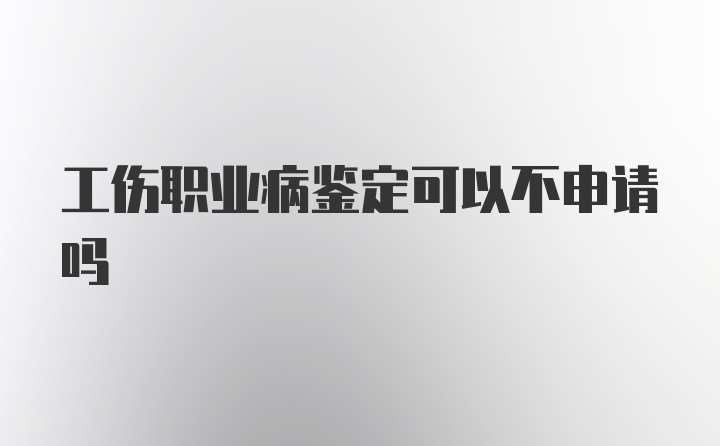 工伤职业病鉴定可以不申请吗