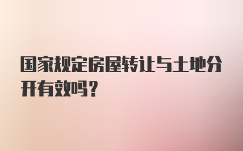 国家规定房屋转让与土地分开有效吗？