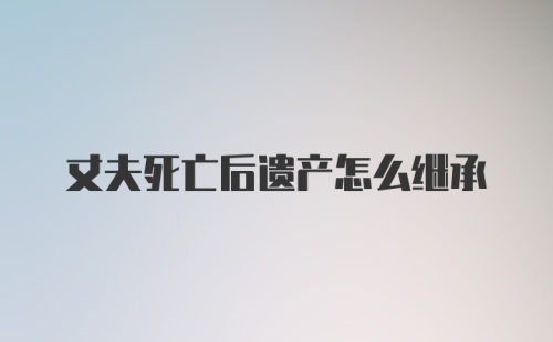 丈夫死亡后遗产怎么继承