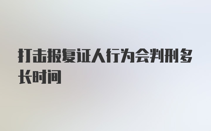 打击报复证人行为会判刑多长时间