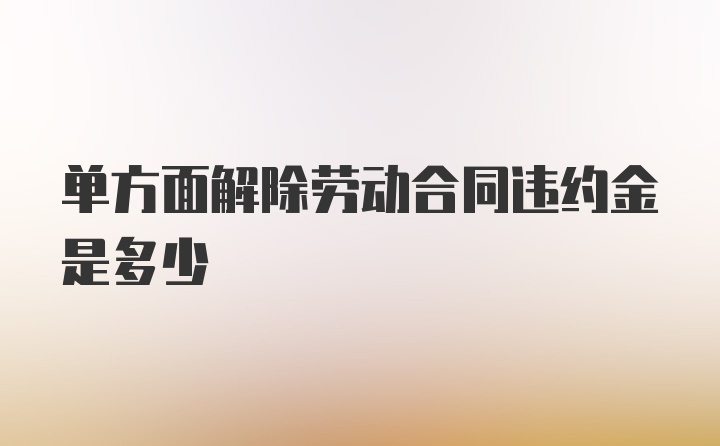 单方面解除劳动合同违约金是多少