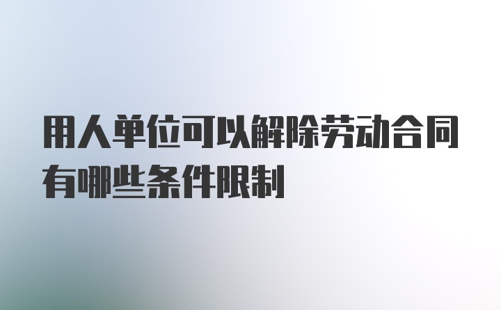 用人单位可以解除劳动合同有哪些条件限制