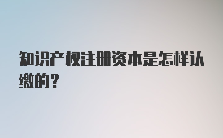 知识产权注册资本是怎样认缴的？