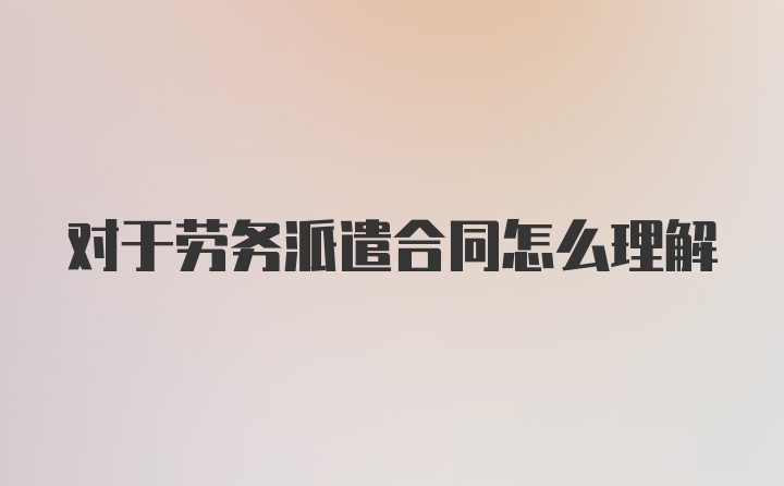 对于劳务派遣合同怎么理解