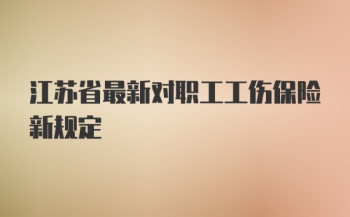 江苏省最新对职工工伤保险新规定